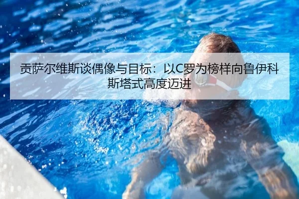 贡萨尔维斯谈偶像与目标:以C罗为榜样向鲁伊科斯塔式高度迈进