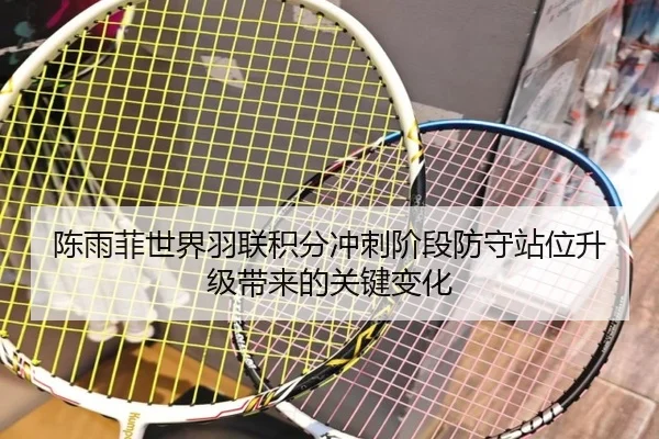陈雨菲世界羽联积分冲刺阶段防守站位升级带来的关键变化